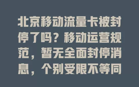 北京移动流量卡被封停了吗？移动运营规范，暂无全面封停消息，个别受限不等同全停，正规渠道可获准确信息，没确凿消息别慌