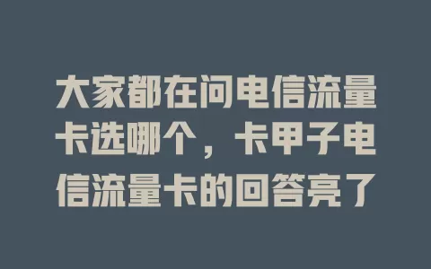大家都在问电信流量卡选哪个，卡甲子电信流量卡的回答亮了