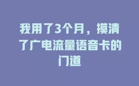 我用了3个月，摸清了广电流量语音卡的门道