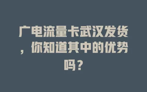 广电流量卡武汉发货，你知道其中的优势吗？