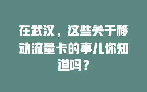 在武汉，这些关于移动流量卡的事儿你知道吗？