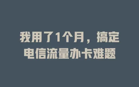 我用了1个月，搞定电信流量办卡难题