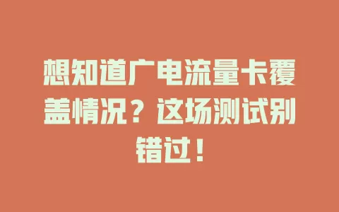 想知道广电流量卡覆盖情况？这场测试别错过！