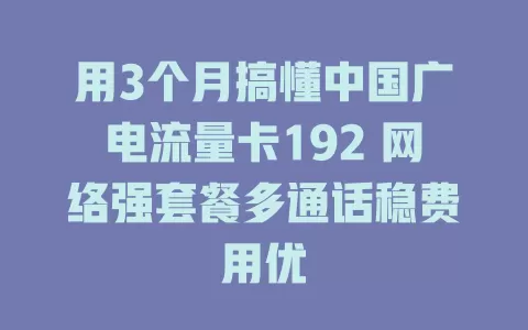 用3个月搞懂中国广电流量卡192 网络强套餐多通话稳费用优