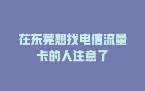 在东莞想找电信流量卡的人注意了