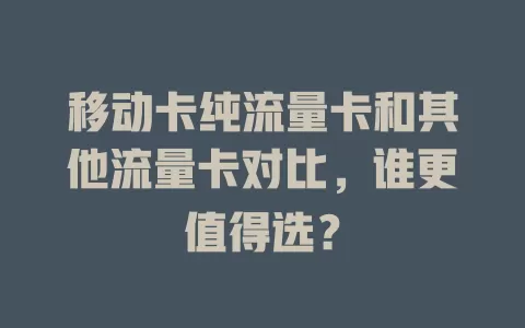 移动卡纯流量卡和其他流量卡对比，谁更值得选？