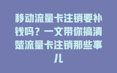 移动流量卡注销要补钱吗？一文带你搞清楚流量卡注销那些事儿