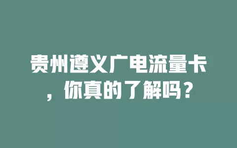 贵州遵义广电流量卡，你真的了解吗？