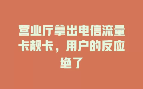 营业厅拿出电信流量卡靓卡，用户的反应绝了