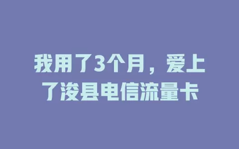 我用了3个月，爱上了浚县电信流量卡