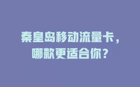 秦皇岛移动流量卡，哪款更适合你？