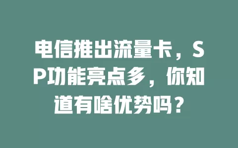 电信推出流量卡，SP功能亮点多，你知道有啥优势吗？
