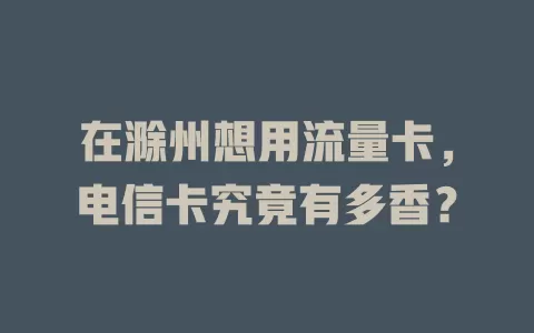 在滁州想用流量卡，电信卡究竟有多香？