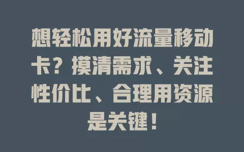 想轻松用好流量移动卡？摸清需求、关注性价比、合理用资源是关键！