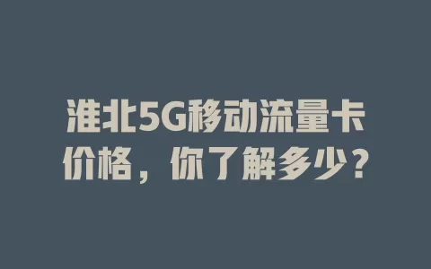 淮北5G移动流量卡价格，你了解多少？