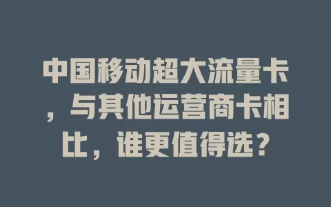 中国移动超大流量卡，与其他运营商卡相比，谁更值得选？