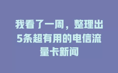 我看了一周，整理出5条超有用的电信流量卡新闻