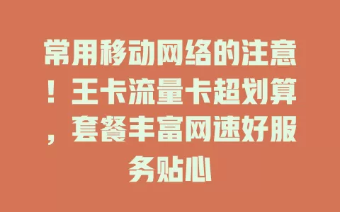 常用移动网络的注意！王卡流量卡超划算，套餐丰富网速好服务贴心