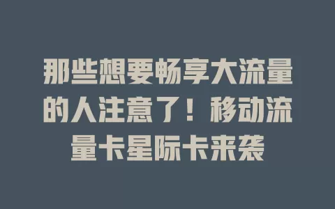 那些想要畅享大流量的人注意了！移动流量卡星际卡来袭