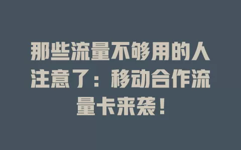 那些流量不够用的人注意了：移动合作流量卡来袭！