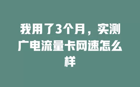 我用了3个月，实测广电流量卡网速怎么样
