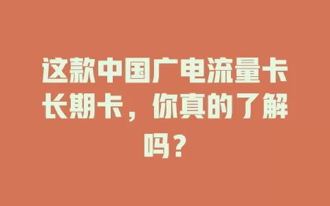 这款中国广电流量卡长期卡，你真的了解吗？