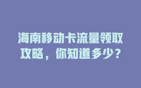 海南移动卡流量领取攻略，你知道多少？