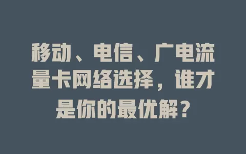 移动、电信、广电流量卡网络选择，谁才是你的最优解？