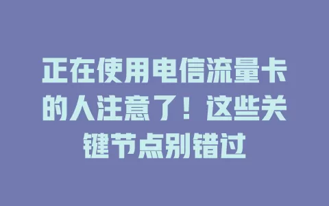 正在使用电信流量卡的人注意了！这些关键节点别错过