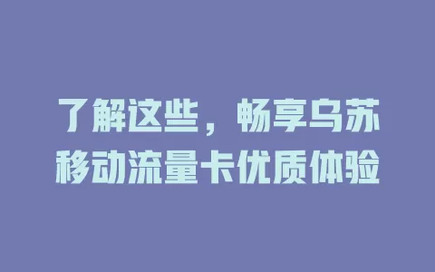 了解这些，畅享乌苏移动流量卡优质体验