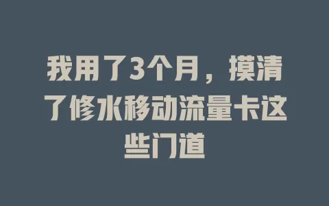我用了3个月，摸清了修水移动流量卡这些门道