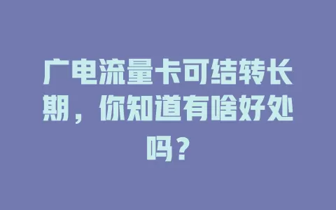 广电流量卡可结转长期，你知道有啥好处吗？