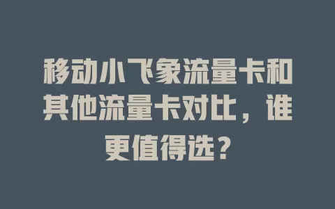 移动小飞象流量卡和其他流量卡对比，谁更值得选？