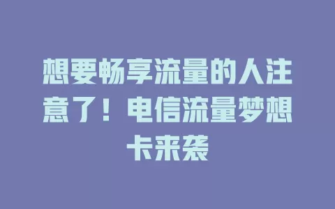 想要畅享流量的人注意了！电信流量梦想卡来袭