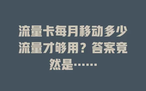 流量卡每月移动多少流量才够用？答案竟然是……