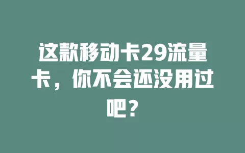 这款移动卡29流量卡，你不会还没用过吧？