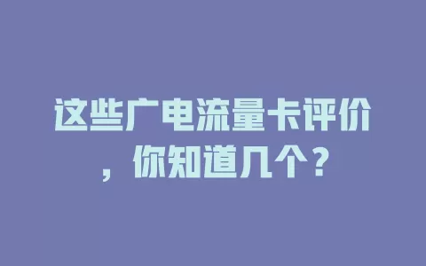 这些广电流量卡评价，你知道几个？