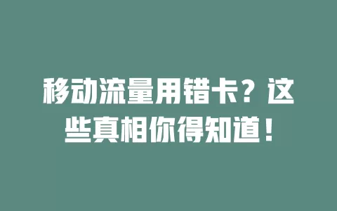 移动流量用错卡？这些真相你得知道！