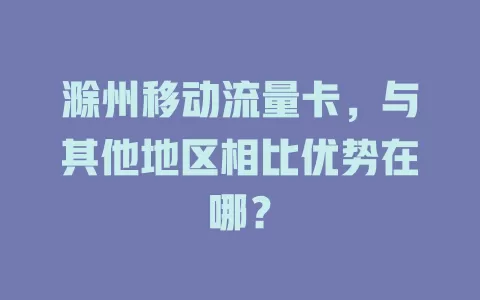滁州移动流量卡，与其他地区相比优势在哪？
