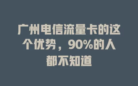 广州电信流量卡的这个优势，90%的人都不知道
