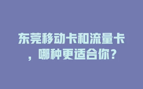 东莞移动卡和流量卡，哪种更适合你？