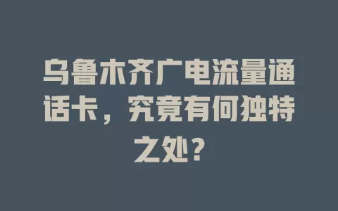 乌鲁木齐广电流量通话卡，究竟有何独特之处？