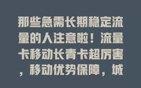 那些急需长期稳定流量的人注意啦！流量卡移动长青卡超厉害，移动优势保障，城乡网络皆流畅，办公学习娱乐都不愁流量，是你网络好伙伴！