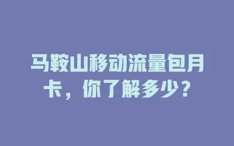 马鞍山移动流量包月卡，你了解多少？
