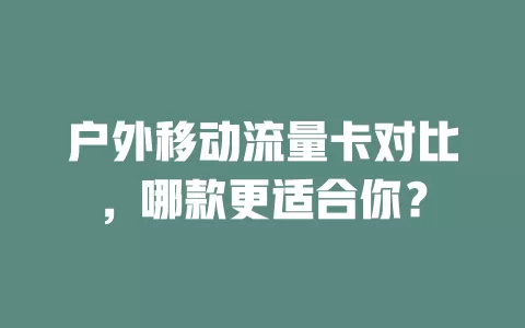 户外移动流量卡对比，哪款更适合你？