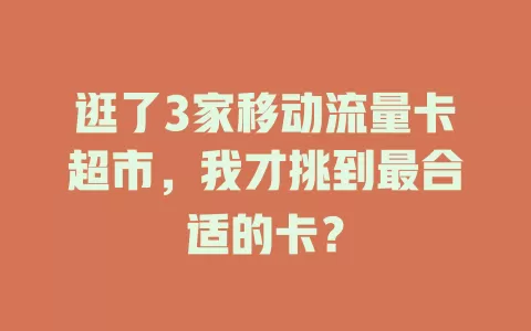 逛了3家移动流量卡超市，我才挑到最合适的卡？