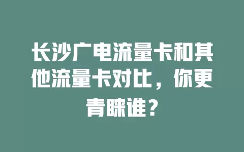长沙广电流量卡和其他流量卡对比，你更青睐谁？