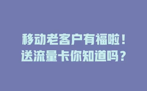移动老客户有福啦！送流量卡你知道吗？