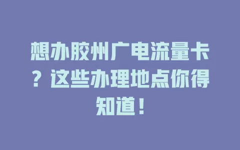 想办胶州广电流量卡？这些办理地点你得知道！