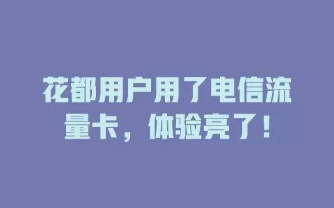 花都用户用了电信流量卡，体验亮了！